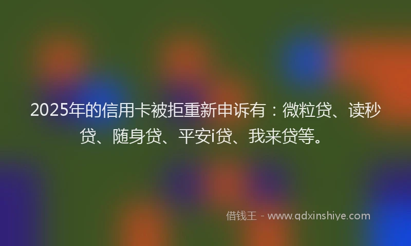 2025年的信用卡被拒重新申诉有：微粒贷、读秒贷、随身贷、平安i贷、我来贷等。
