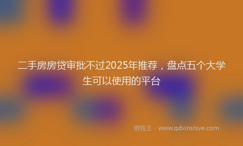 二手房房贷审批不过2025年推荐，盘点五个大学生可以使用的平台