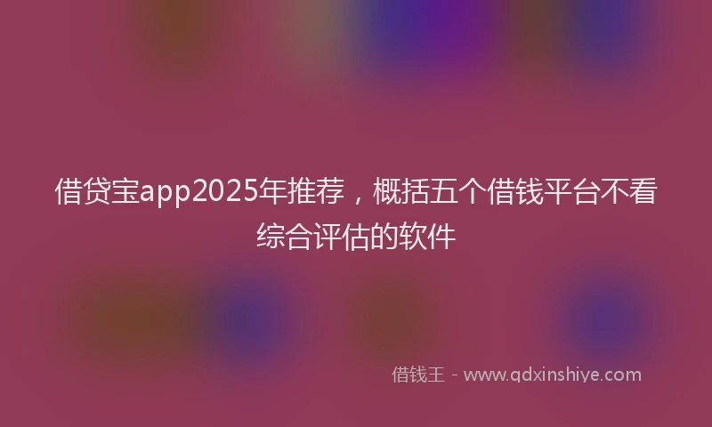 借贷宝app2025年推荐，概括五个借钱平台不看综合评估的软件
