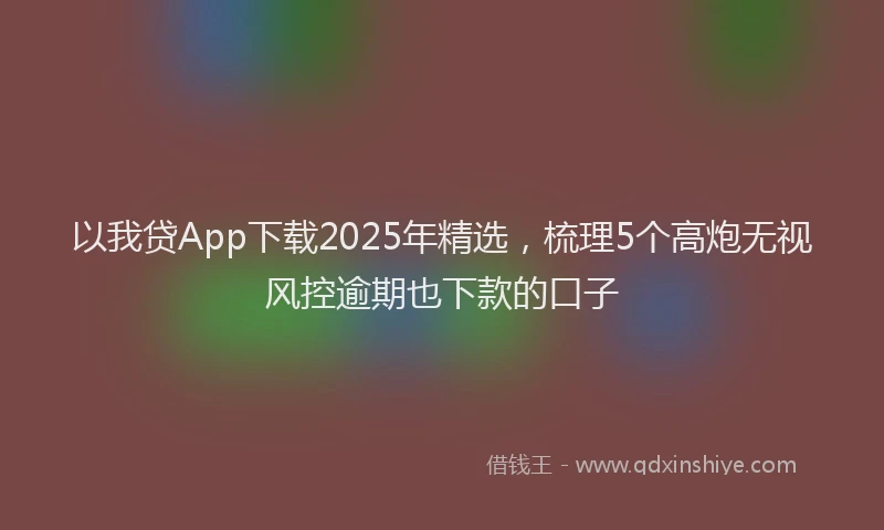以我贷App下载2025年精选，梳理5个高炮无视风控逾期也下款的口子