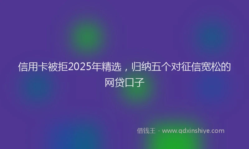 信用卡被拒2025年精选，归纳五个对征信宽松的网贷口子