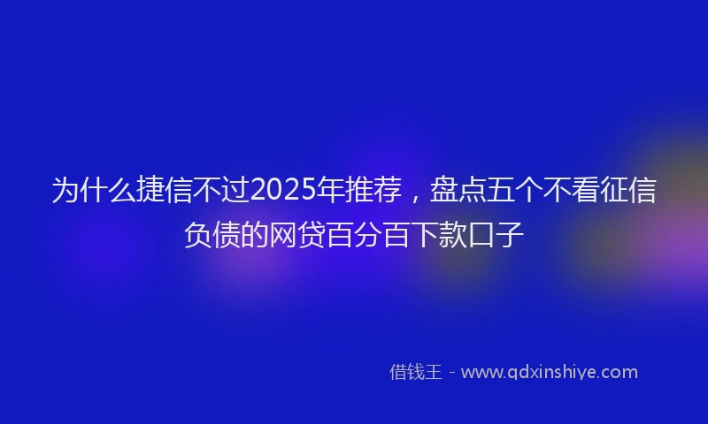 为什么捷信不过2025年推荐，盘点五个不看征信负债的网贷百分百下款口子