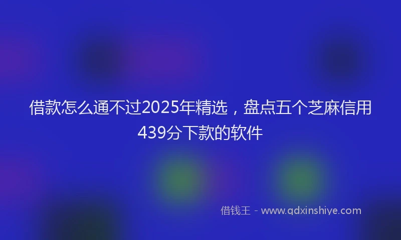 借款怎么通不过2025年精选，盘点五个芝麻信用439分下款的软件