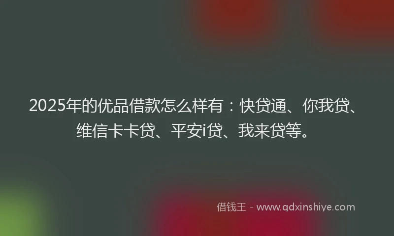 2025年的优品借款怎么样有：快贷通、你我贷、维信卡卡贷、平安i贷、我来贷等。