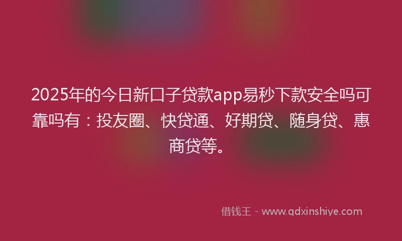 2025年的今日新口子贷款app易秒下款安全吗可靠吗有：投友圈、快贷通、好期贷、随身贷、惠商贷等。