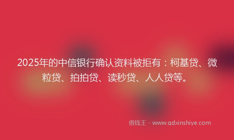 2025年的中信银行确认资料被拒有：柯基贷、微粒贷、拍拍贷、读秒贷、人人贷等。