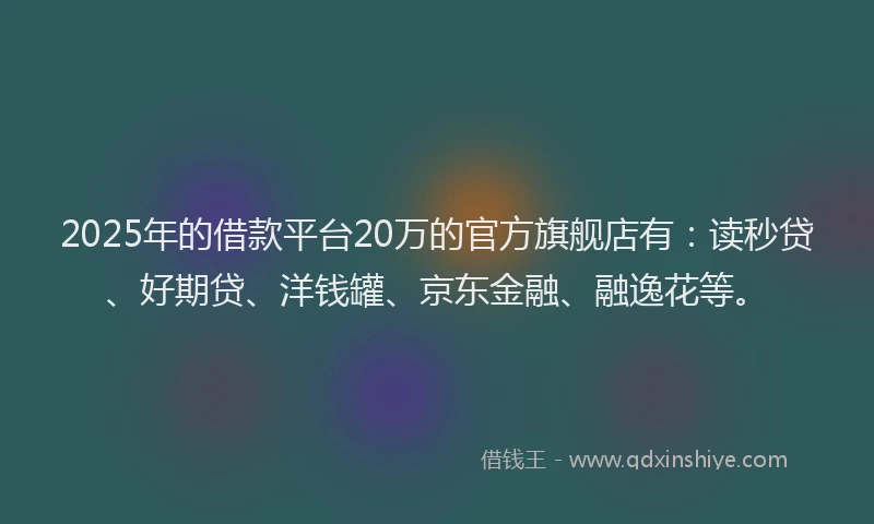 2025年的借款平台20万的官方旗舰店有：读秒贷、好期贷、洋钱罐、京东金融、融逸花等。
