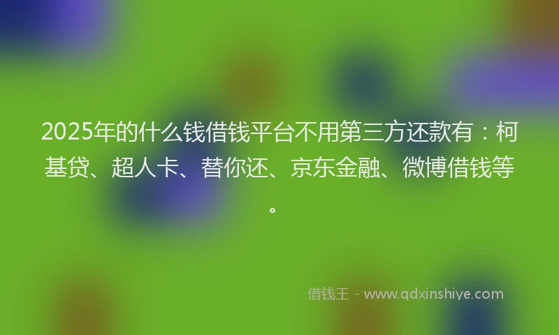2025年的什么钱借钱平台不用第三方还款有：柯基贷、超人卡、替你还、京东金融、微博借钱等。