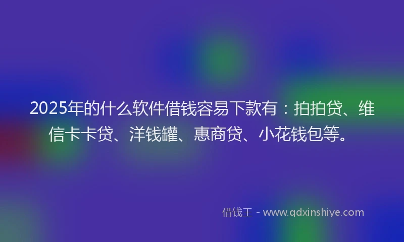 2025年的什么软件借钱容易下款有：拍拍贷、维信卡卡贷、洋钱罐、惠商贷、小花钱包等。