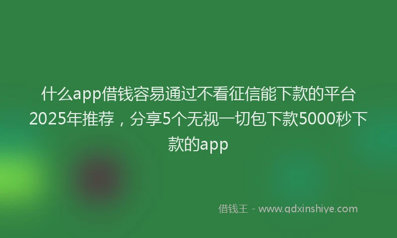 什么app借钱容易通过不看征信能下款的平台2025年推荐，分享5个无视一切包下款5000秒下款的app