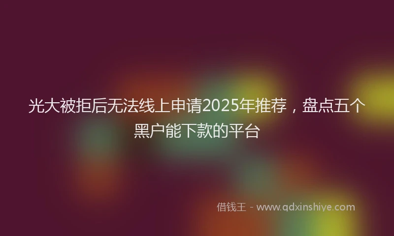 光大被拒后无法线上申请2025年推荐，盘点五个黑户能下款的平台