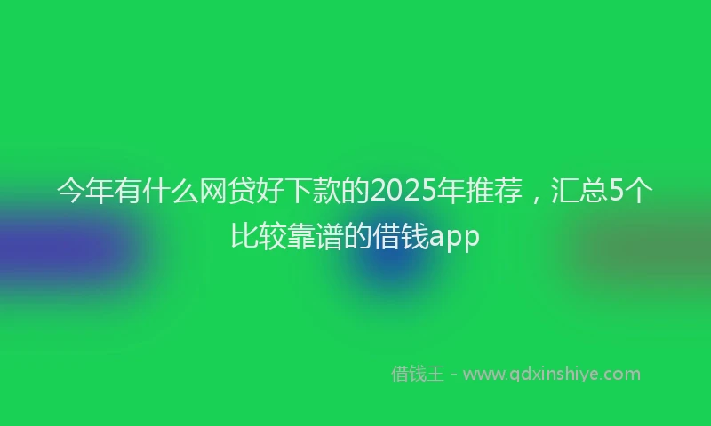 今年有什么网贷好下款的2025年推荐，汇总5个比较靠谱的借钱app