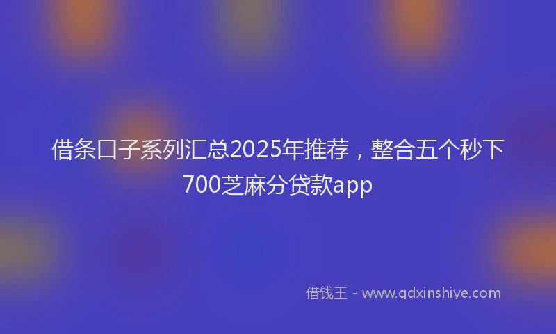 借条口子系列汇总2025年推荐，整合五个秒下700芝麻分贷款app