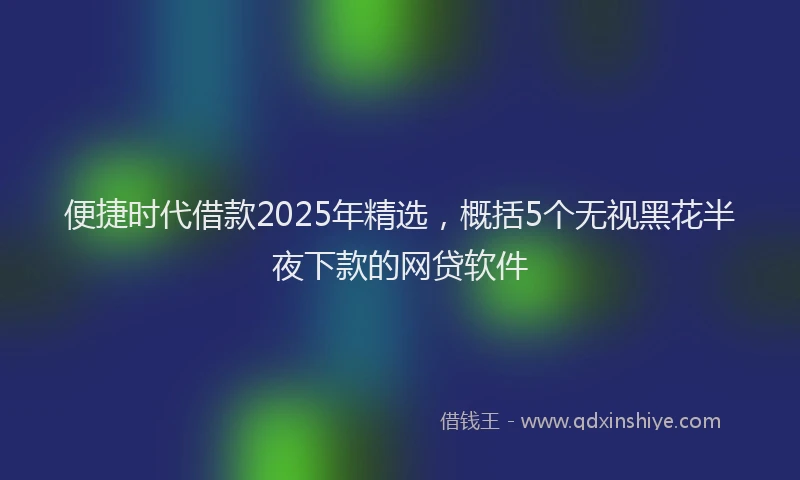 便捷时代借款2025年精选，概括5个无视黑花半夜下款的网贷软件