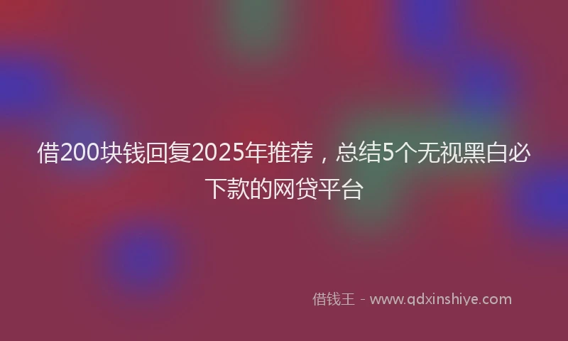 借200块钱回复2025年推荐，总结5个无视黑白必下款的网贷平台