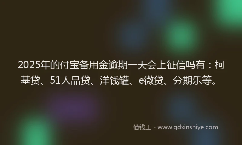 2025年的付宝备用金逾期一天会上征信吗有：柯基贷、51人品贷、洋钱罐、e微贷、分期乐等。