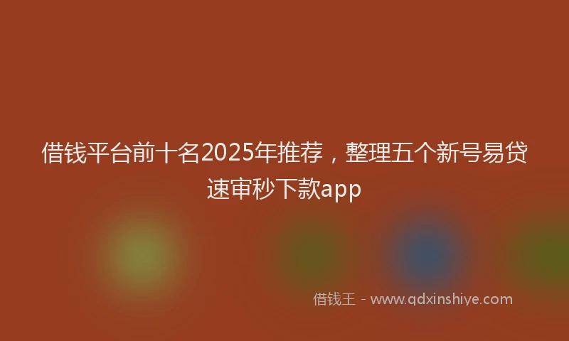 借钱平台前十名2025年推荐，整理五个新号易贷速审秒下款app