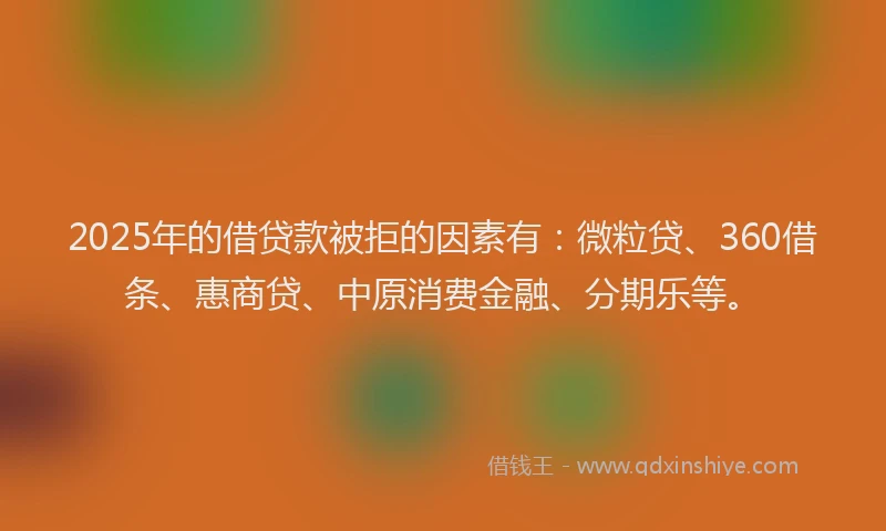 2025年的借贷款被拒的因素有：微粒贷、360借条、惠商贷、中原消费金融、分期乐等。