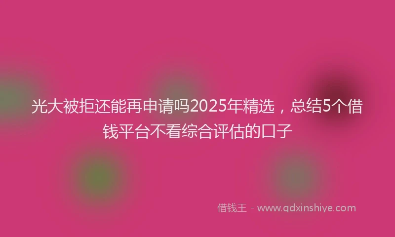 光大被拒还能再申请吗2025年精选，总结5个借钱平台不看综合评估的口子