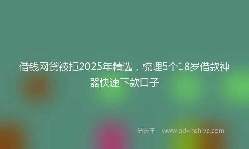 借钱网贷被拒2025年精选，梳理5个18岁借款神器快速下款口子