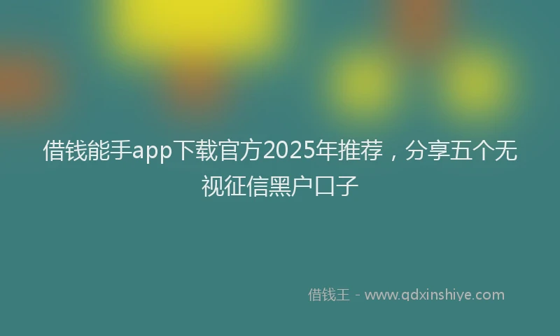 借钱能手app下载官方2025年推荐，分享五个无视征信黑户口子