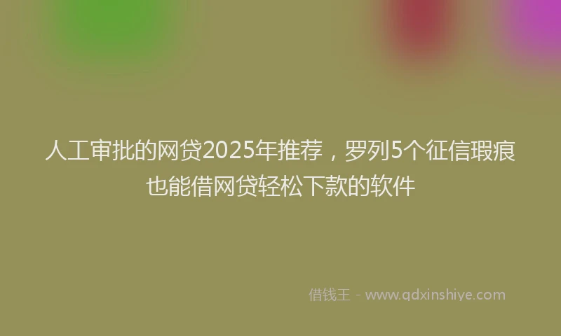 人工审批的网贷2025年推荐，罗列5个征信瑕疵也能借网贷轻松下款的软件