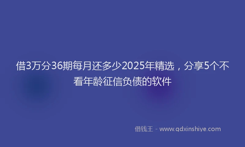 借3万分36期每月还多少2025年精选，分享5个不看年龄征信负债的软件
