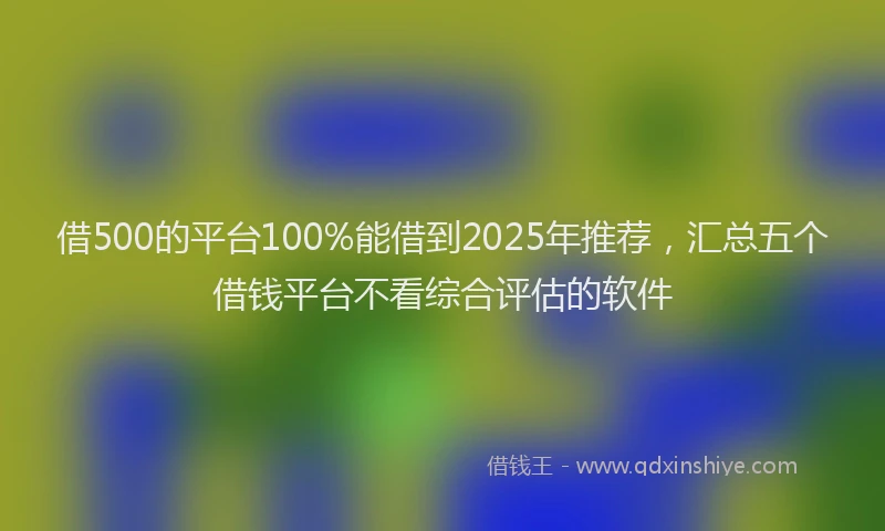 借500的平台100%能借到2025年推荐，汇总五个借钱平台不看综合评估的软件