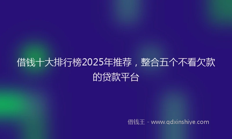 借钱十大排行榜2025年推荐，整合五个不看欠款的贷款平台