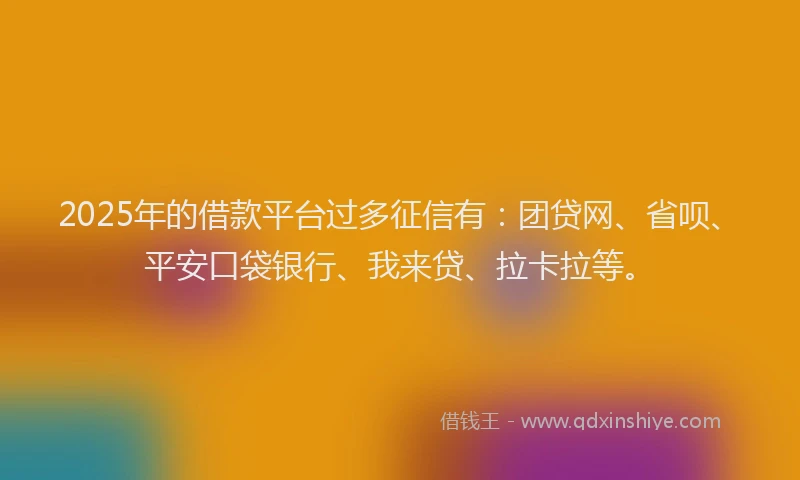 2025年的借款平台过多征信有：团贷网、省呗、平安口袋银行、我来贷、拉卡拉等。