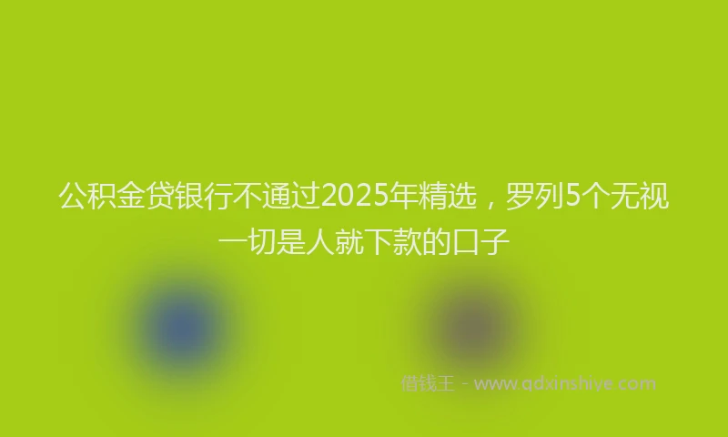 公积金贷银行不通过2025年精选，罗列5个无视一切是人就下款的口子