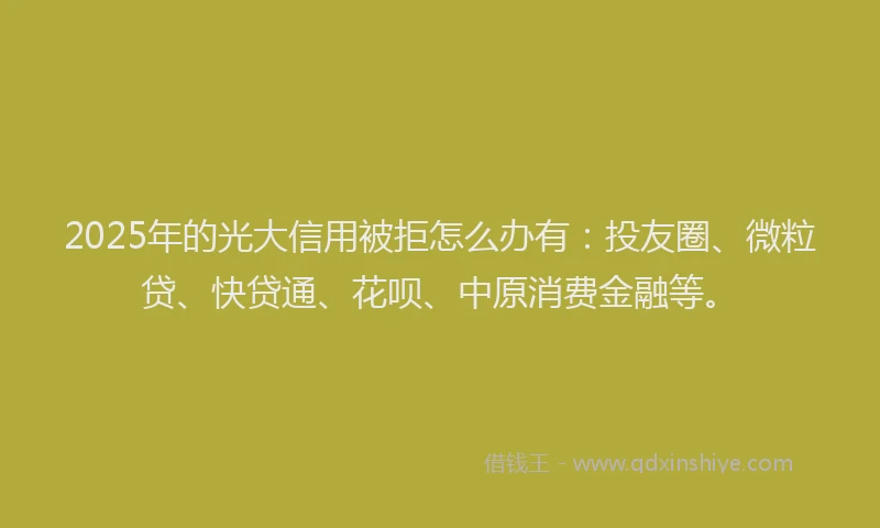 2025年的光大信用被拒怎么办有：投友圈、微粒贷、快贷通、花呗、中原消费金融等。