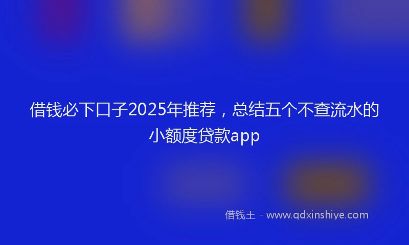 借钱必下口子2025年推荐，总结五个不查流水的小额度贷款app