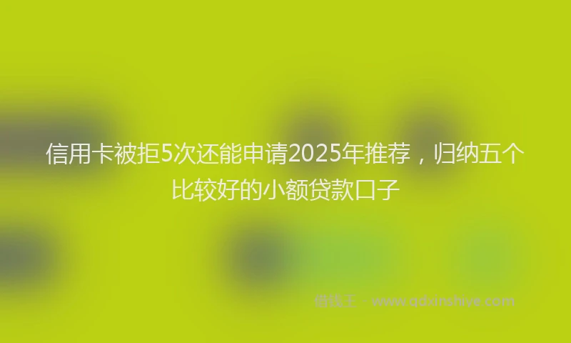 信用卡被拒5次还能申请2025年推荐，归纳五个比较好的小额贷款口子