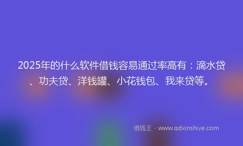2025年的什么软件借钱容易通过率高有：滴水贷、功夫贷、洋钱罐、小花钱包、我来贷等。