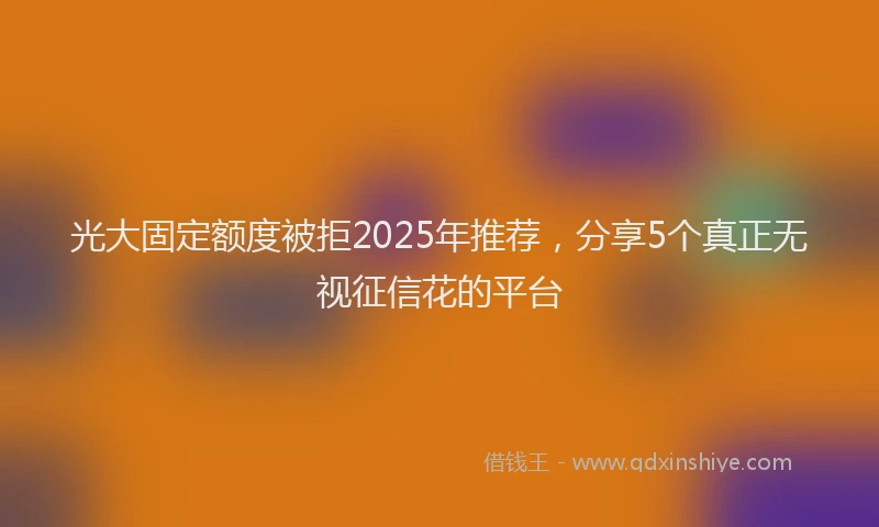 光大固定额度被拒2025年推荐，分享5个真正无视征信花的平台