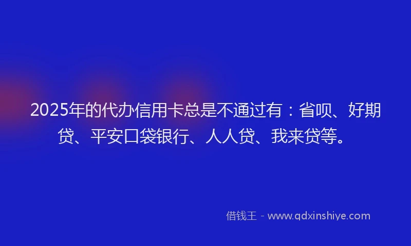 2025年的代办信用卡总是不通过有：省呗、好期贷、平安口袋银行、人人贷、我来贷等。