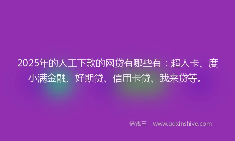 2025年的人工下款的网贷有哪些有：超人卡、度小满金融、好期贷、信用卡贷、我来贷等。
