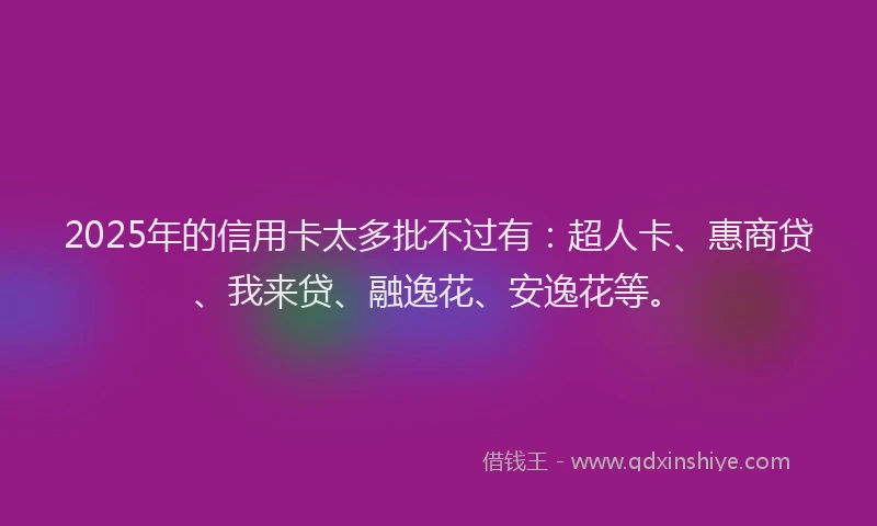 2025年的信用卡太多批不过有：超人卡、惠商贷、我来贷、融逸花、安逸花等。