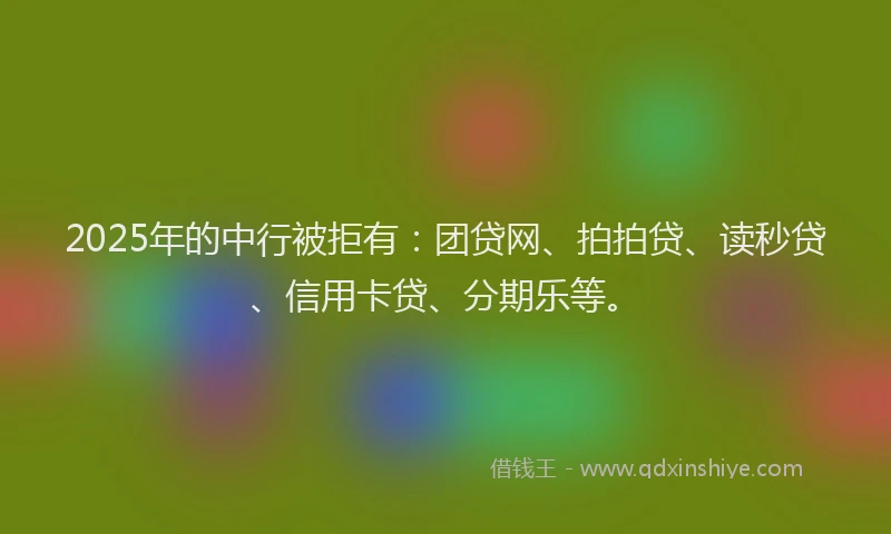 2025年的中行被拒有：团贷网、拍拍贷、读秒贷、信用卡贷、分期乐等。