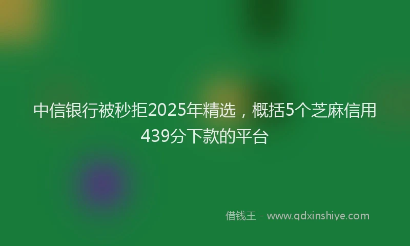 中信银行被秒拒2025年精选，概括5个芝麻信用439分下款的平台