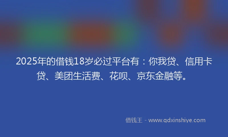 2025年的借钱18岁必过平台有：你我贷、信用卡贷、美团生活费、花呗、京东金融等。