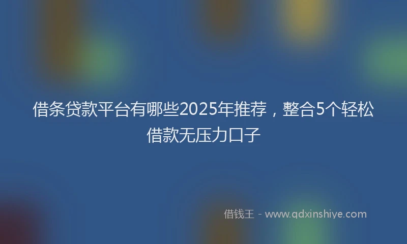 借条贷款平台有哪些2025年推荐，整合5个轻松借款无压力口子