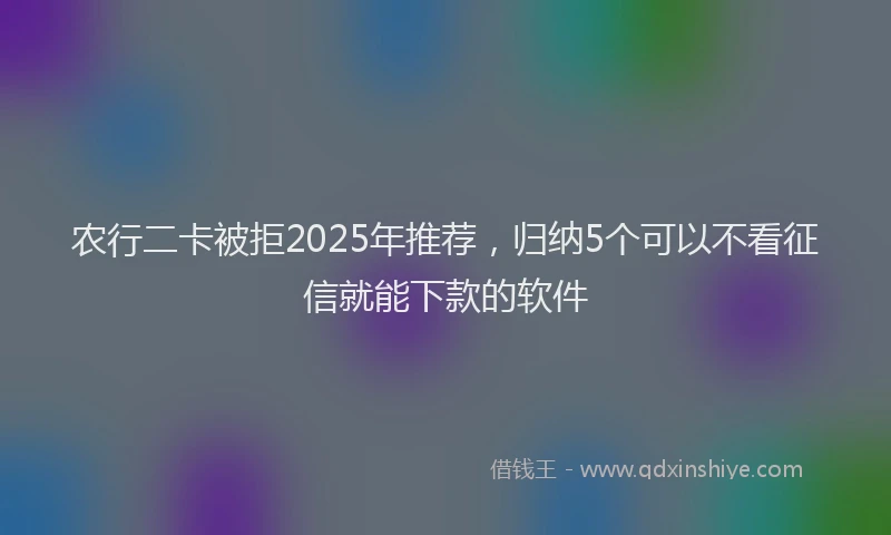 农行二卡被拒2025年推荐，归纳5个可以不看征信就能下款的软件
