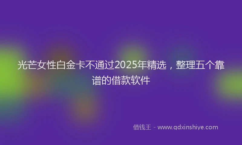 光芒女性白金卡不通过2025年精选，整理五个靠谱的借款软件