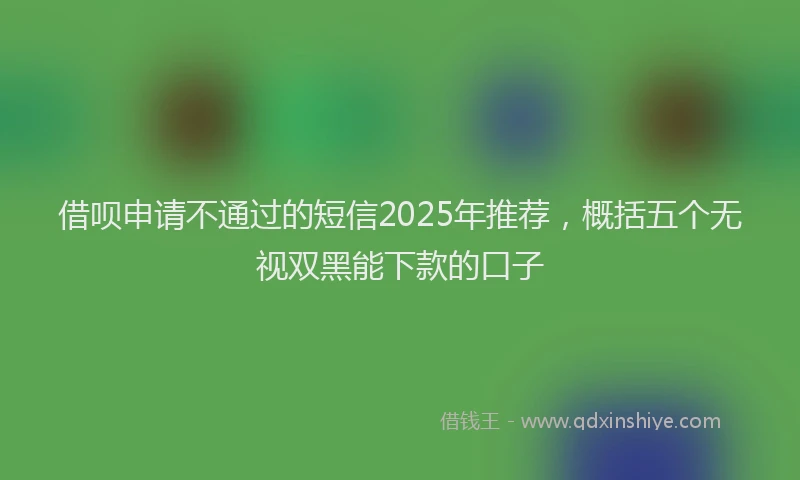 借呗申请不通过的短信2025年推荐，概括五个无视双黑能下款的口子