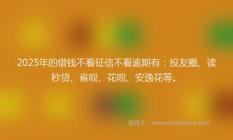 2025年的借钱不看征信不看逾期有：投友圈、读秒贷、省呗、花呗、安逸花等。