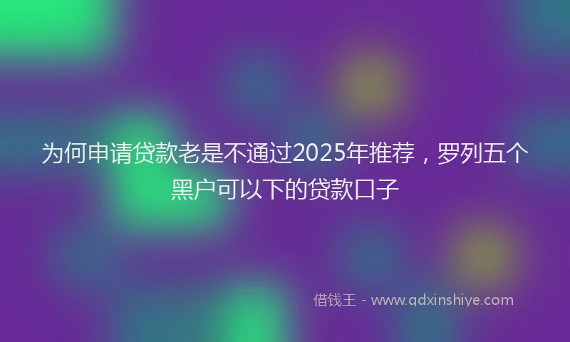 为何申请贷款老是不通过2025年推荐，罗列五个黑户可以下的贷款口子