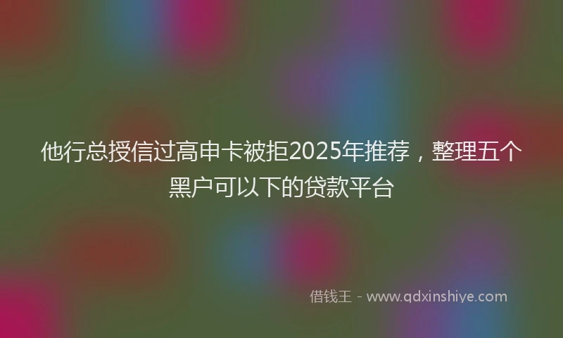 他行总授信过高申卡被拒2025年推荐，整理五个黑户可以下的贷款平台