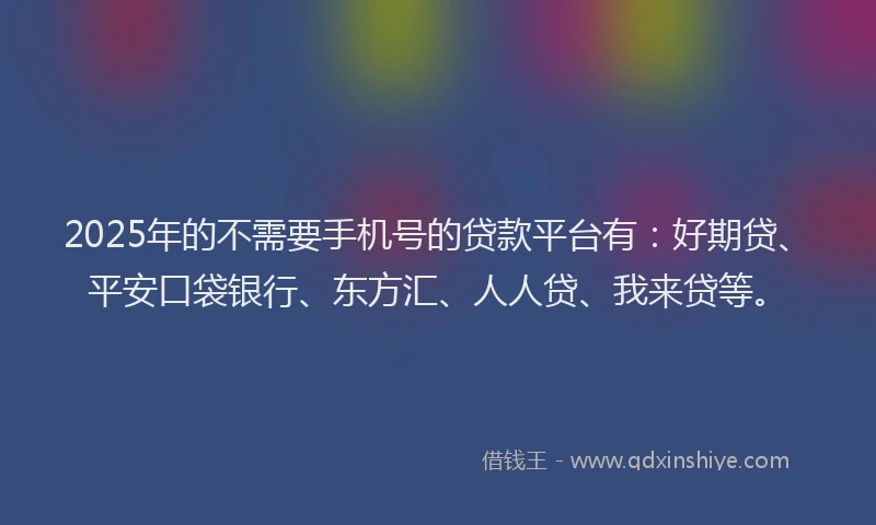 2025年的不需要手机号的贷款平台有：好期贷、平安口袋银行、东方汇、人人贷、我来贷等。